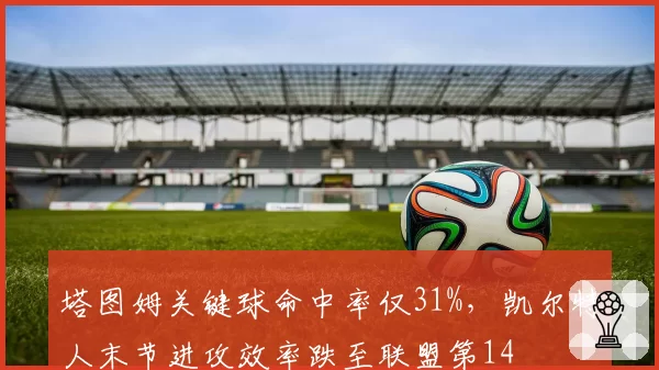 塔图姆关键球命中率仅31%，凯尔特人末节进攻效率跌至联盟第14
