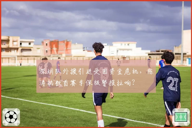 深圳队外援引进受困资金危机，陈涛执教首赛季保级警报拉响？