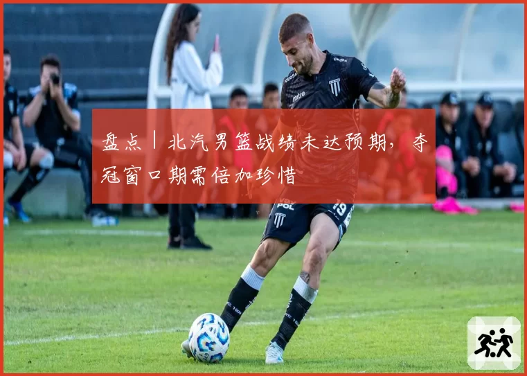 盘点｜北汽男篮战绩未达预期，夺冠窗口期需倍加珍惜