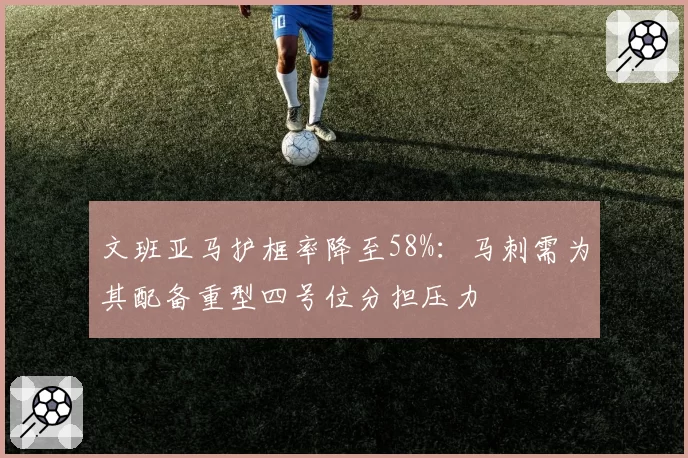 文班亚马护框率降至58%：马刺需为其配备重型四号位分担压力