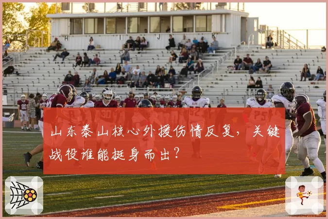 山东泰山核心外援伤情反复，关键战役谁能挺身而出？