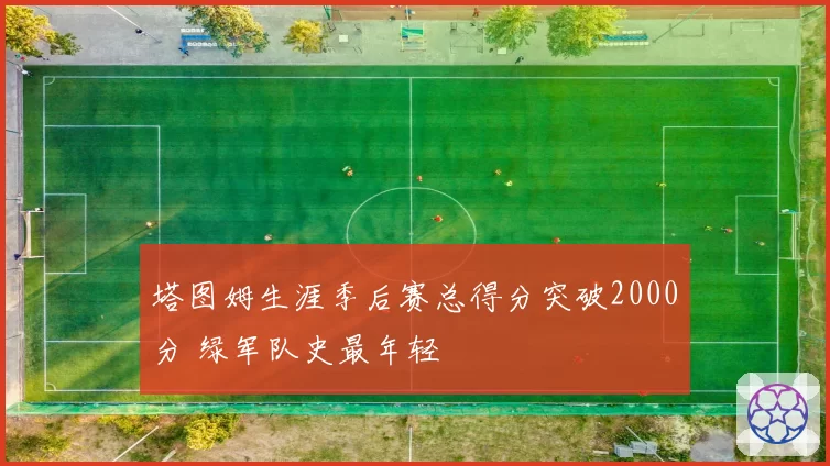 塔图姆生涯季后赛总得分突破2000分 绿军队史最年轻