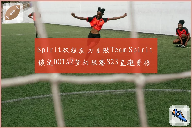 Spirit双核发力击败Team Spirit 锁定DOTA2梦幻联赛S23直邀资格