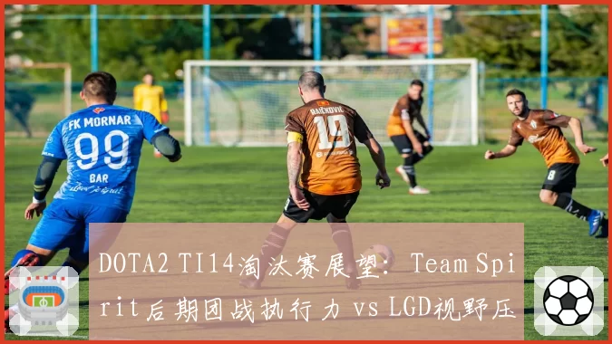 DOTA2 TI14淘汰赛展望：Team Spirit后期团战执行力 vs LGD视野压制，谁更适配7.37版本