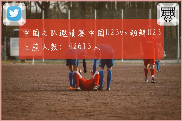 中国之队邀请赛中国U23vs朝鲜U23上座人数：42613人