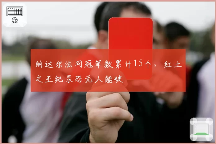 纳达尔法网冠军数累计15个,红土之王纪录恐无人能破