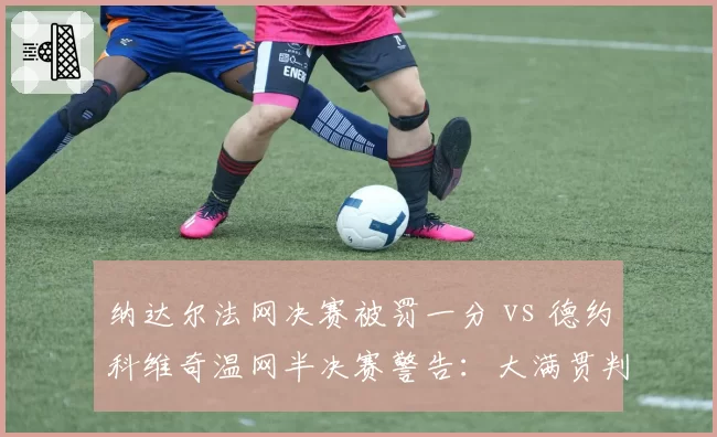 纳达尔法网决赛被罚一分 vs 德约科维奇温网半决赛警告：大满贯判罚尺度双标调查