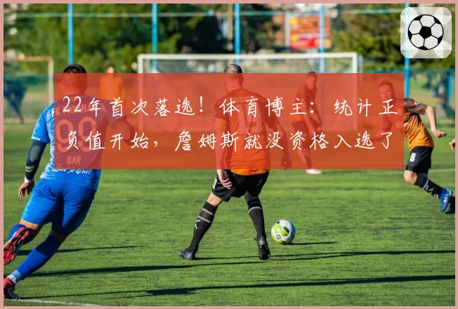 22年首次落选！体育博主：统计正负值开始，詹姆斯就没资格入选了