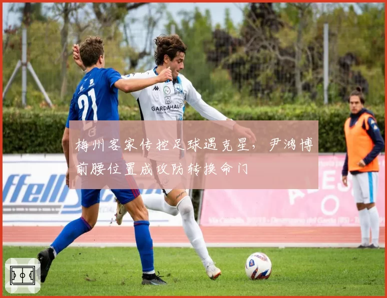 梅州客家传控足球遇克星，尹鸿博前腰位置成攻防转换命门