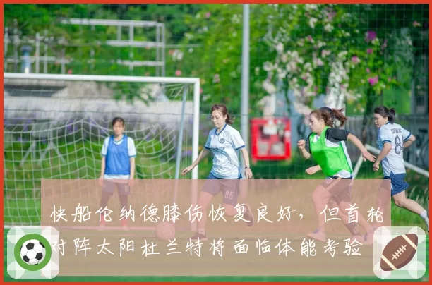 快船伦纳德膝伤恢复良好，但首轮对阵太阳杜兰特将面临体能考验