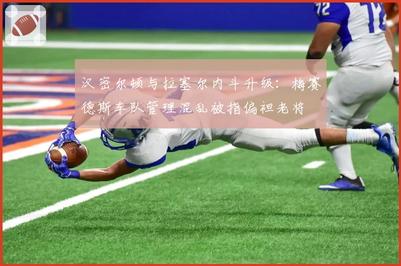 汉密尔顿与拉塞尔内斗升级：梅赛德斯车队管理混乱被指偏袒老将