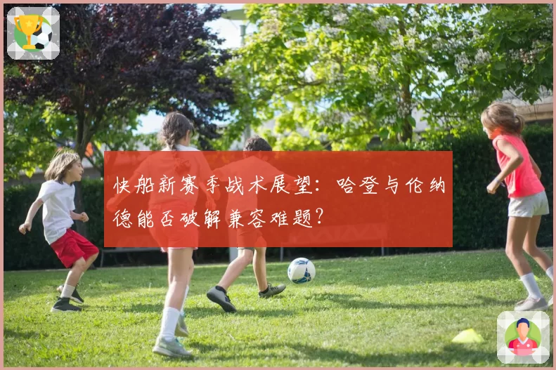 快船新赛季战术展望：哈登与伦纳德能否破解兼容难题？