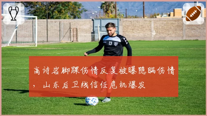 高诗岩脚踝伤情反复被曝隐瞒伤情，山东后卫线信任危机爆发