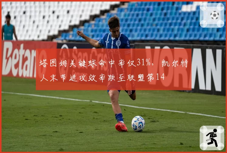 塔图姆关键球命中率仅31%，凯尔特人末节进攻效率跌至联盟第14