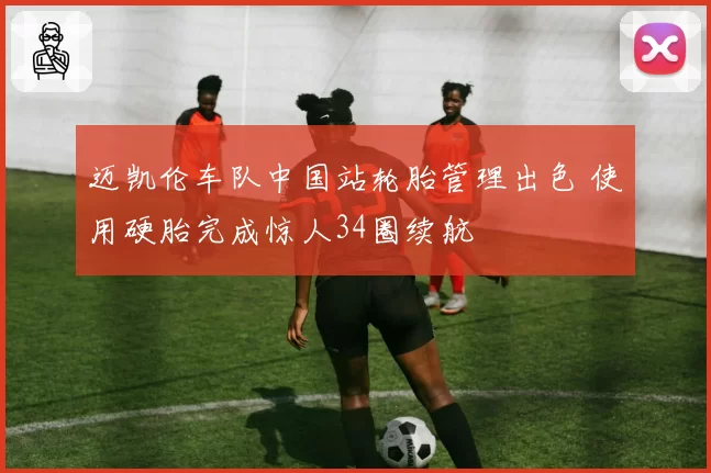 迈凯伦车队中国站轮胎管理出色 使用硬胎完成惊人34圈续航