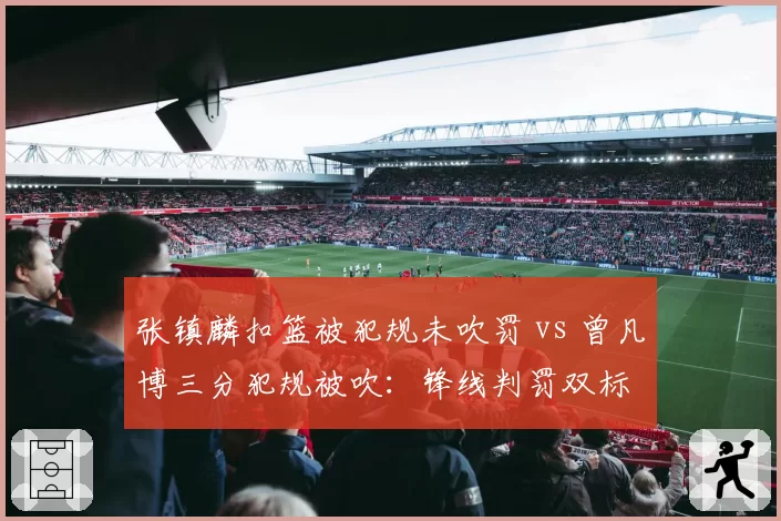 张镇麟扣篮被犯规未吹罚 vs 曾凡博三分犯规被吹：锋线判罚双标