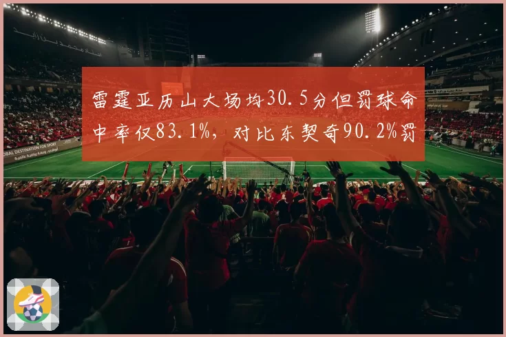 雷霆亚历山大场均30.5分但罚球命中率仅83.1%，对比东契奇90.2%罚球差拖累关键球