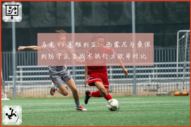 马竞 vs 塞维利亚：西蒙尼与桑保利防守反击战术执行力效率对比