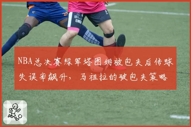 NBA总决赛绿军塔图姆被包夹后传球失误率飙升,马祖拉的破包夹策略是否失效?