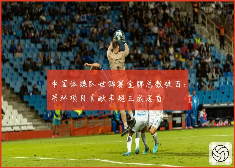 中国体操队世锦赛金牌总数破百，吊环项目贡献率超三成居首