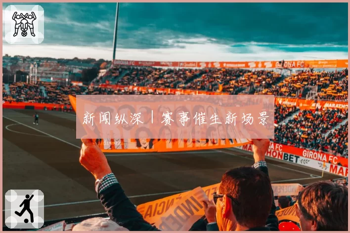 新闻纵深｜赛事催生新场景