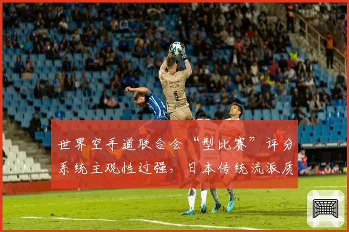 世界空手道联合会“型比赛”评分系统主观性过强，日本传统流派质疑裁判专业性