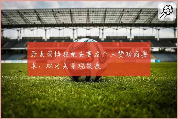 丹麦羽协拒绝安赛龙个人赞助商要求，双方关系现裂痕