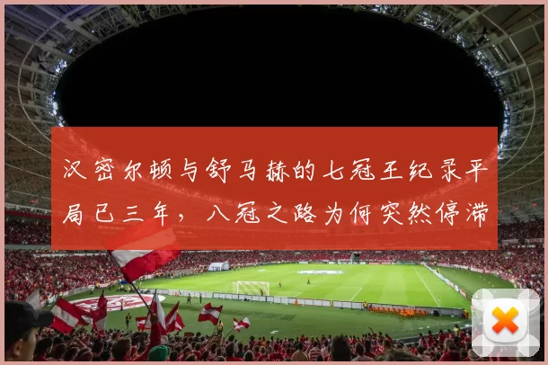 汉密尔顿与舒马赫的七冠王纪录平局已三年，八冠之路为何突然停滞？