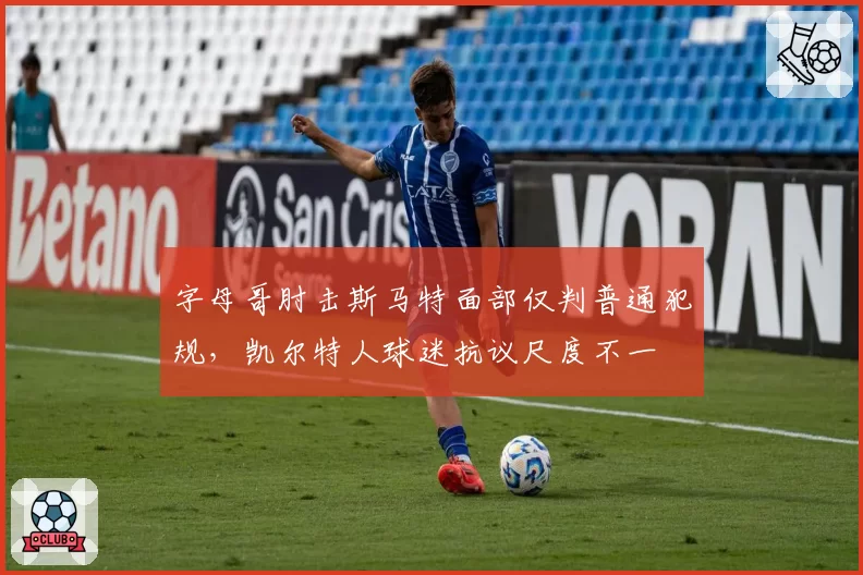 字母哥肘击斯马特面部仅判普通犯规,凯尔特人球迷抗议尺度不一