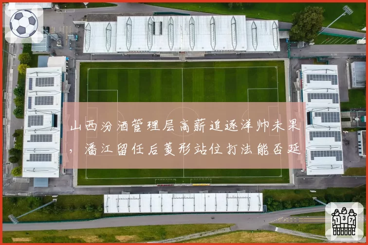 山西汾酒管理层高薪追逐洋帅未果,潘江留任后菱形站位打法能否延续神奇