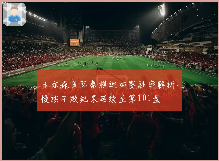 卡尔森国际象棋巡回赛胜率解析，慢棋不败纪录延续至第101盘