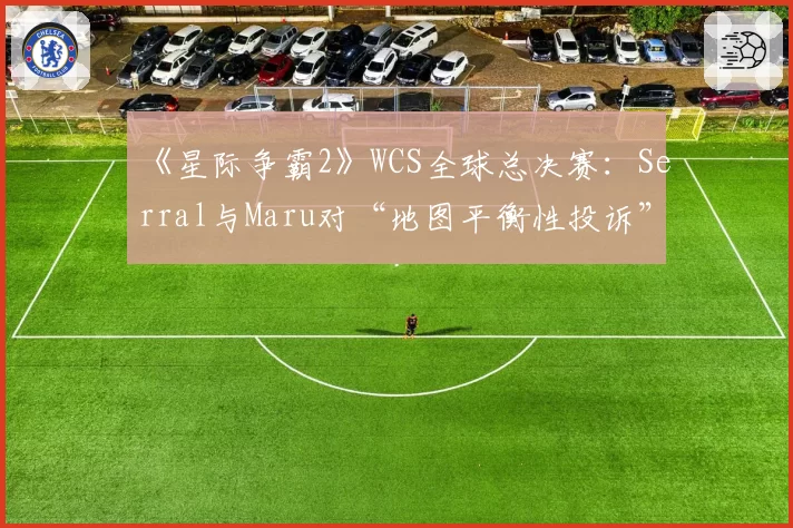 《星际争霸2》WCS全球总决赛：Serral与Maru对“地图平衡性投诉”与裁判回应的不同解读