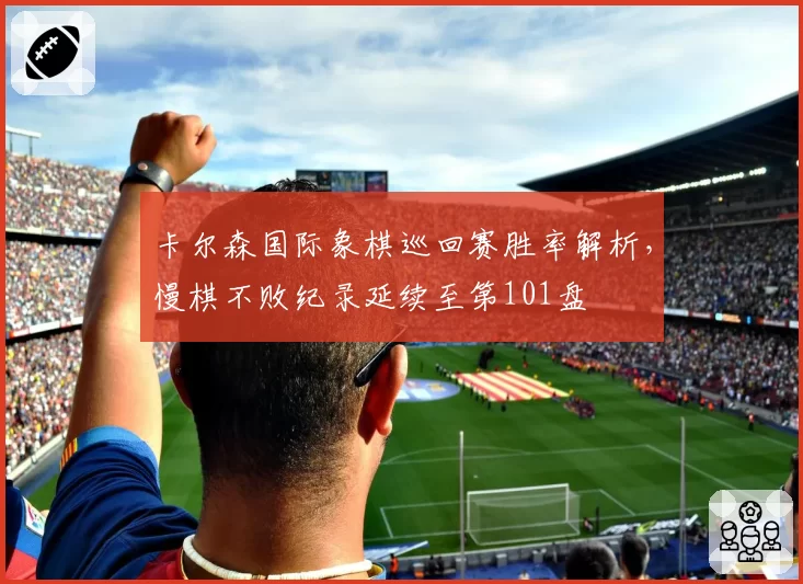 卡尔森国际象棋巡回赛胜率解析，慢棋不败纪录延续至第101盘