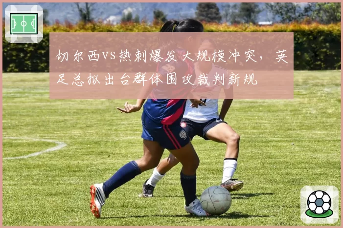 切尔西vs热刺爆发大规模冲突,英足总拟出台群体围攻裁判新规